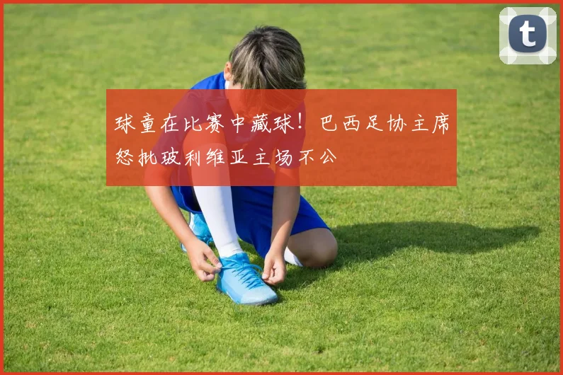 球童在比赛中藏球！巴西足协主席怒批玻利维亚主场不公