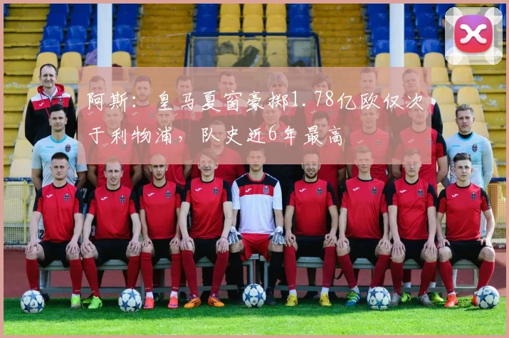 阿斯：皇马夏窗豪掷1.78亿欧仅次于利物浦，队史近6年最高