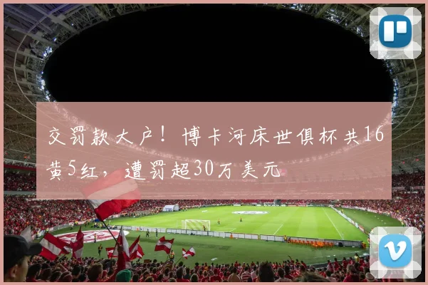 交罚款大户！博卡河床世俱杯共16黄5红，遭罚超30万美元